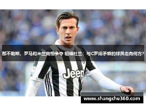 那不勒斯、罗马和米兰竞相争夺 租借杜兰：与C罗闹矛盾的球员走向何方？